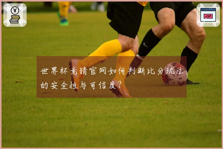 世界杯竞猜官网如何判断比分玩法的安全性与可信度？
