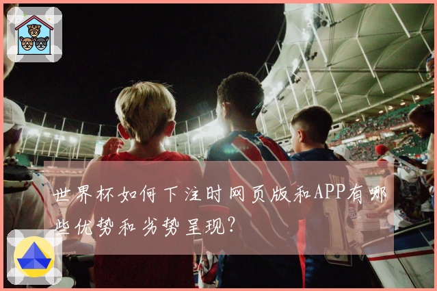 世界杯如何下注时网页版和APP有哪些优势和劣势呈现？