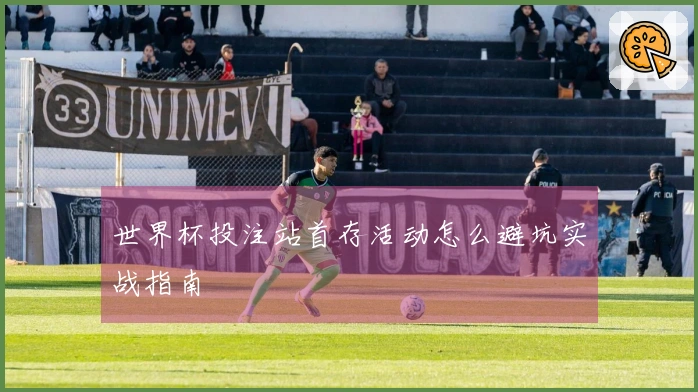 世界杯投注站首存活动怎么避坑实战指南