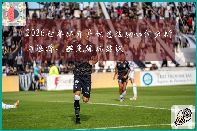 2026世界杯开户优惠活动如何分析与选择，避免踩坑建议