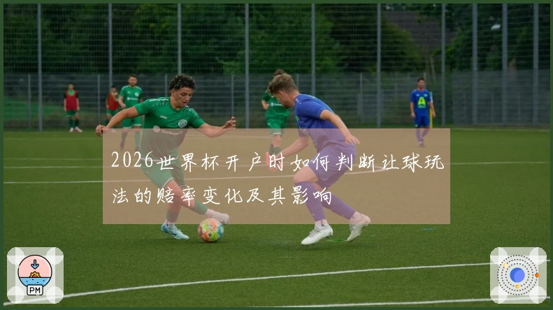 2026世界杯开户时如何判断让球玩法的赔率变化及其影响