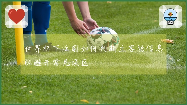 世界杯下注前如何判断主客场信息以避开常见误区