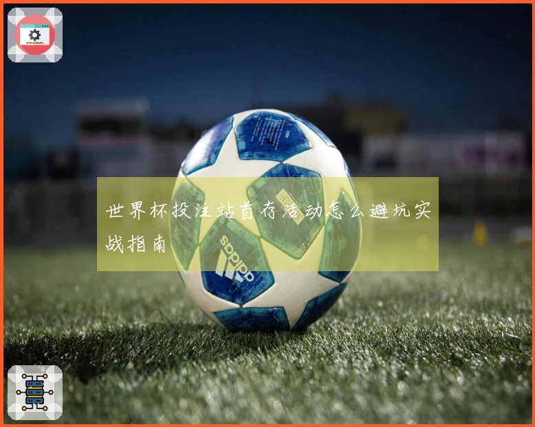 世界杯投注站首存活动怎么避坑实战指南