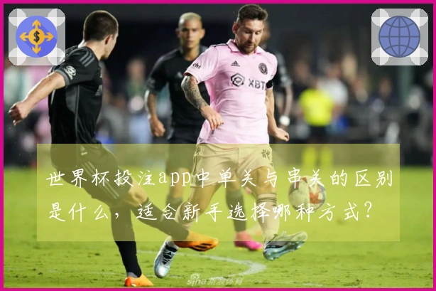 世界杯投注app中单关与串关的区别是什么，适合新手选择哪种方式？