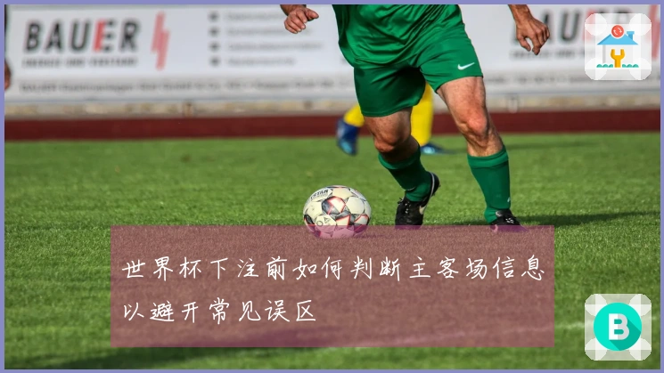 世界杯下注前如何判断主客场信息以避开常见误区